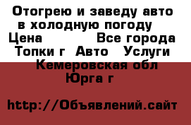 Отогрею и заведу авто в холодную погоду  › Цена ­ 1 000 - Все города, Топки г. Авто » Услуги   . Кемеровская обл.,Юрга г.